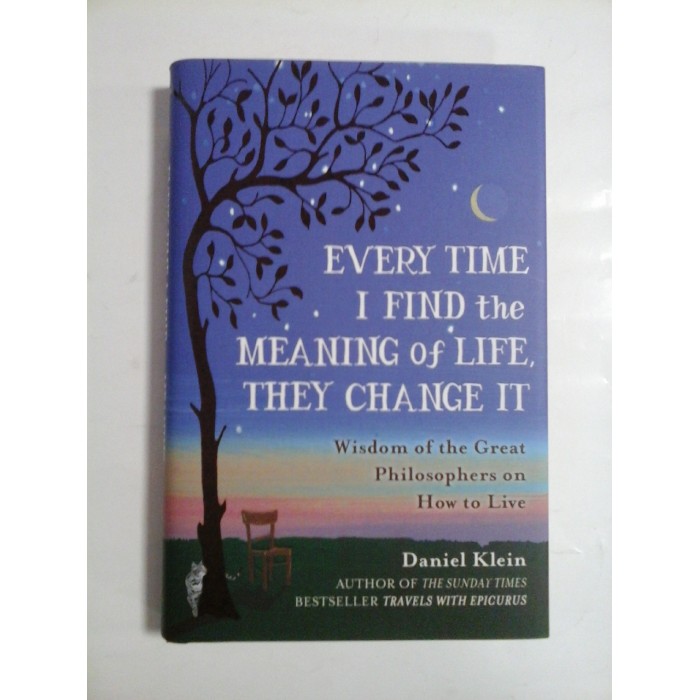 EVERY TIME I FIND the MEANING of LIFE, THEY CHANGE IT (Wisdom of the Great Philosophers on How to Live) -Daniel KLEIN EVERY TIME I FIND the MEANING of LIFE, THEY CHANGE IT (Wisdom of the Great Philosophers on How to Live) -Daniel KLEIN